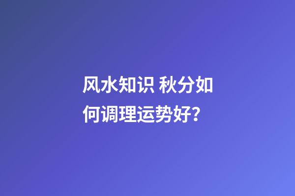 风水知识 秋分如何调理运势好？